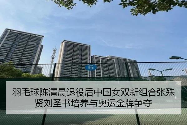 羽毛球陈清晨退役后中国女双新组合张殊贤刘圣书培养与奥运金牌争夺
