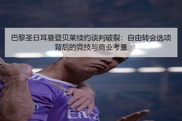 巴黎圣日耳曼登贝莱续约谈判破裂：自由转会选项背后的竞技与商业考量