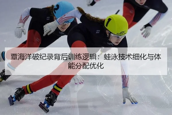 覃海洋破纪录背后训练逻辑：蛙泳技术细化与体能分配优化